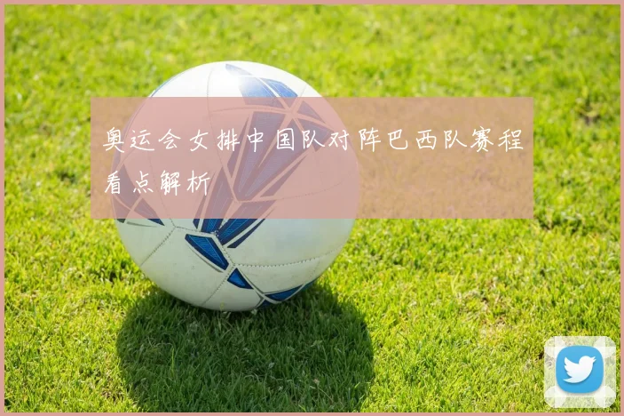 奥运会女排中国队对阵巴西队赛程看点解析