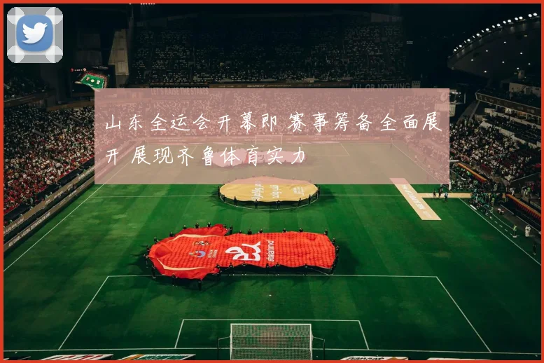 山东全运会开幕即 赛事筹备全面展开 展现齐鲁体育实力