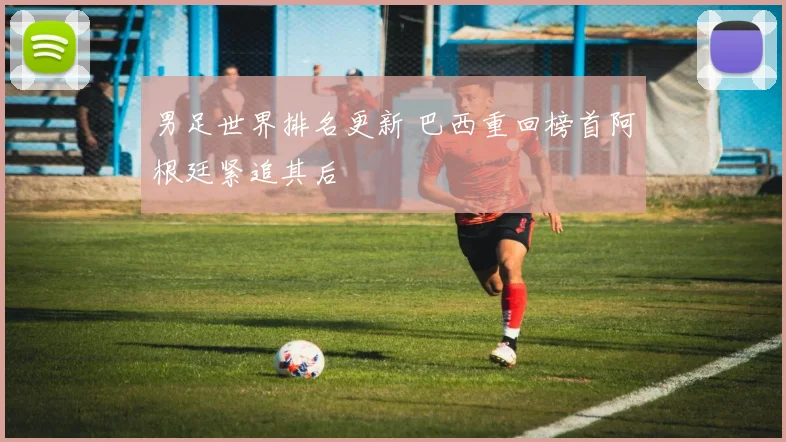 男足世界排名更新 巴西重回榜首阿根廷紧追其后