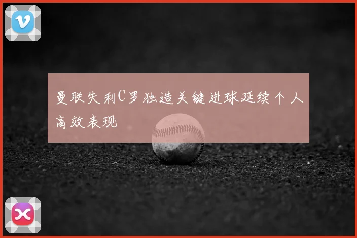 曼联失利C罗独造关键进球延续个人高效表现
