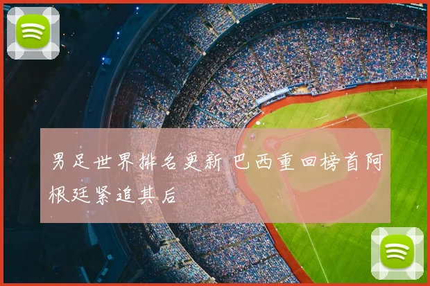 男足世界排名更新 巴西重回榜首阿根廷紧追其后