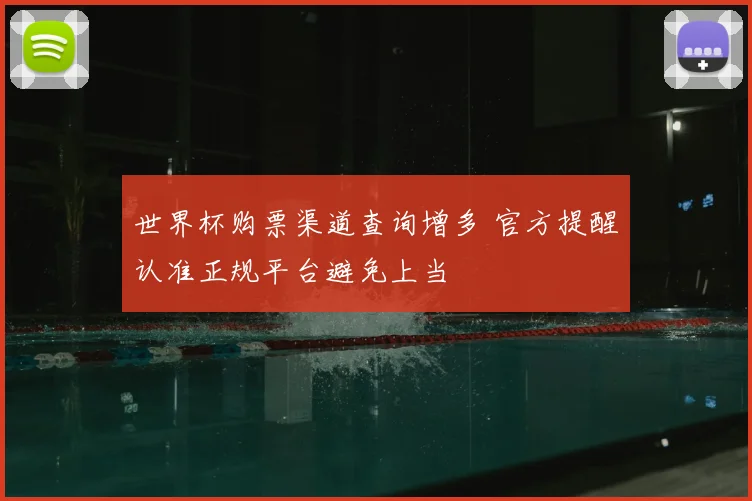 世界杯购票渠道查询增多 官方提醒认准正规平台避免上当