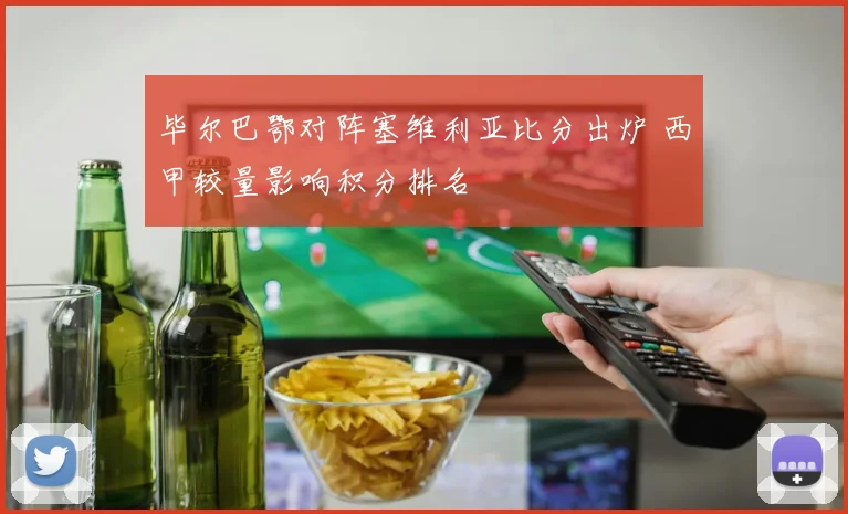 毕尔巴鄂对阵塞维利亚比分出炉 西甲较量影响积分排名