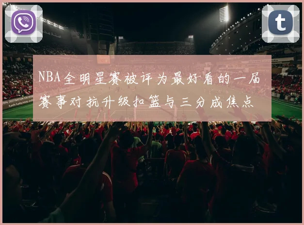 NBA全明星赛被评为最好看的一届 赛事对抗升级扣篮与三分成焦点