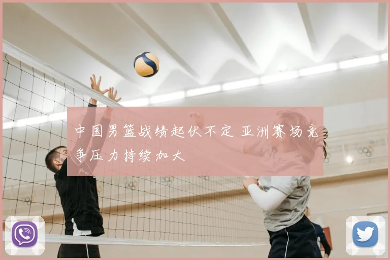 中国男篮战绩起伏不定 亚洲赛场竞争压力持续加大