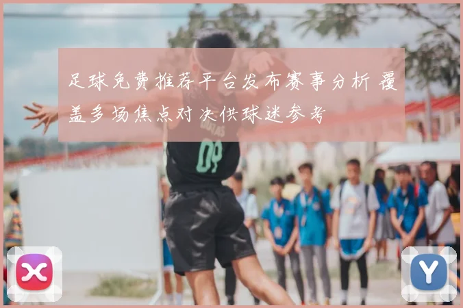 足球免费推荐平台发布赛事分析 覆盖多场焦点对决供球迷参考
