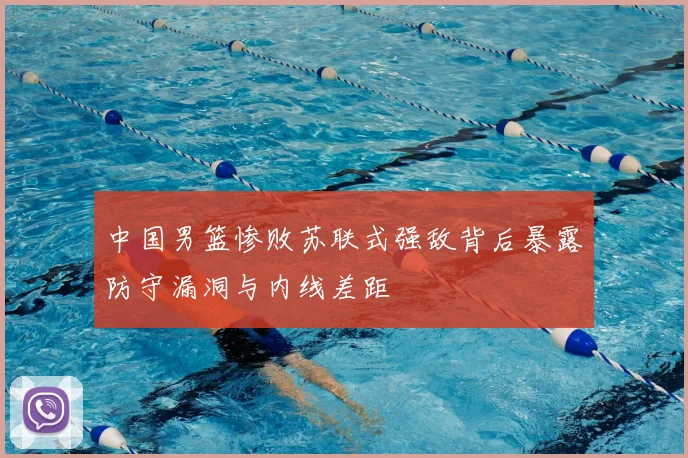 中国男篮惨败苏联式强敌背后暴露防守漏洞与内线差距