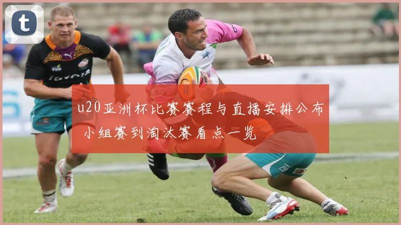 u20亚洲杯比赛赛程与直播安排公布 小组赛到淘汰赛看点一览