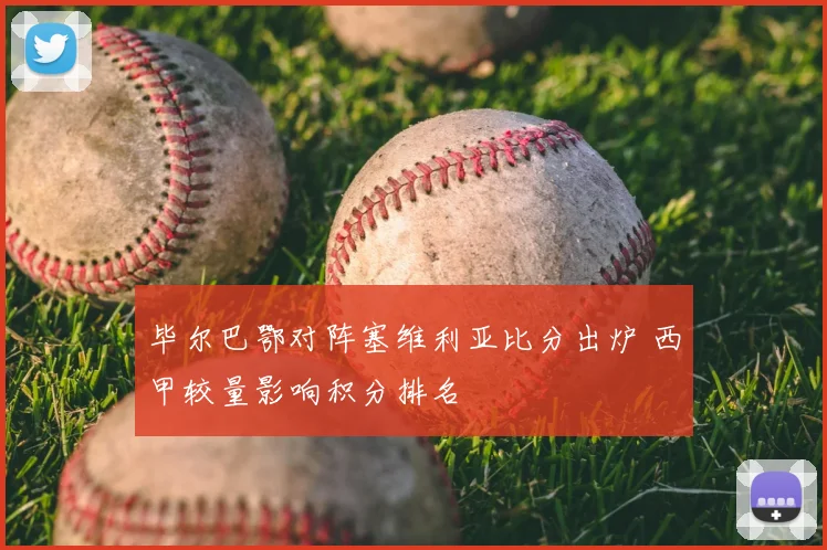 毕尔巴鄂对阵塞维利亚比分出炉 西甲较量影响积分排名