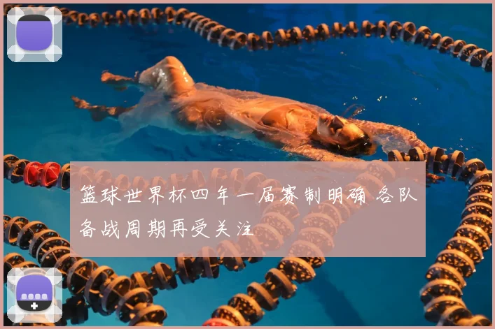 篮球世界杯四年一届赛制明确 各队备战周期再受关注