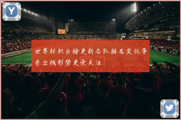 世界杯积分榜更新各队排名变化争夺出线形势更受关注