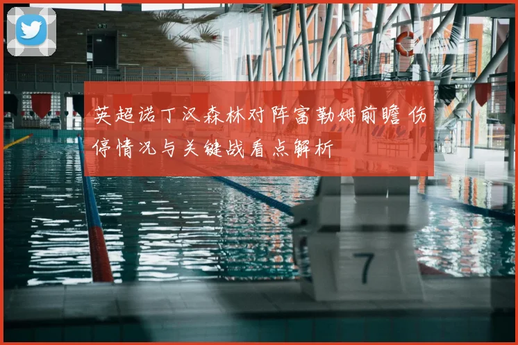 英超诺丁汉森林对阵富勒姆前瞻 伤停情况与关键战看点解析