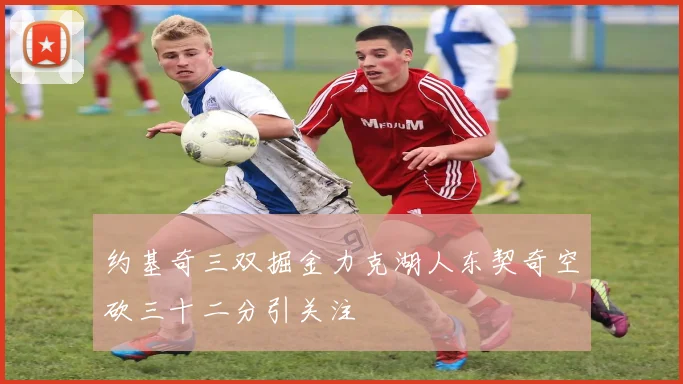 约基奇三双掘金力克湖人东契奇空砍三十二分引关注