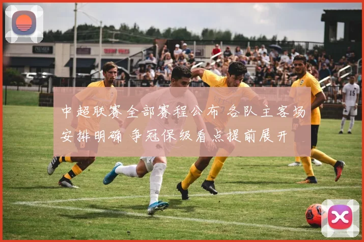中超联赛全部赛程公布 各队主客场安排明确 争冠保级看点提前展开