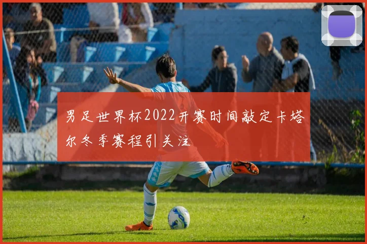 男足世界杯2022开赛时间敲定卡塔尔冬季赛程引关注
