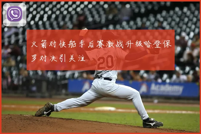 火箭对快船季后赛激战升级哈登保罗对决引关注