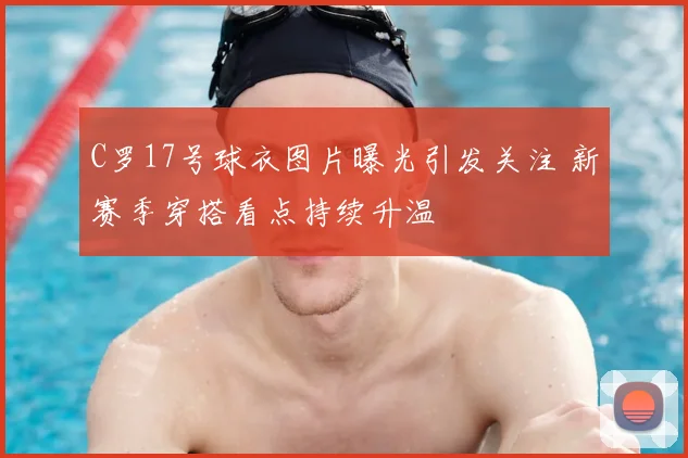 C罗17号球衣图片曝光引发关注 新赛季穿搭看点持续升温