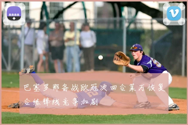 巴塞罗那备战欧冠次回合莱万恢复合练锋线竞争加剧