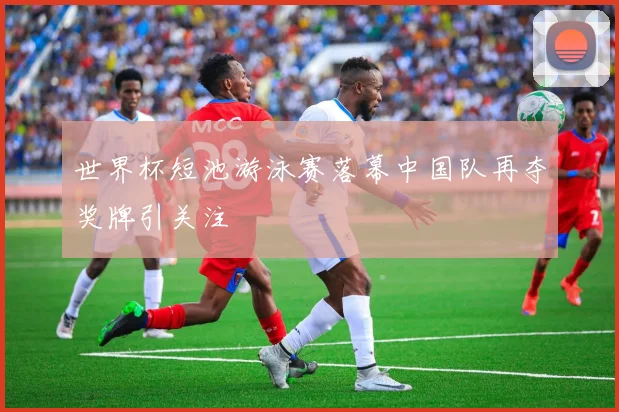 世界杯短池游泳赛落幕中国队再夺奖牌引关注