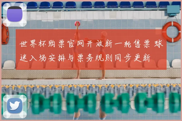 世界杯购票官网开放新一轮售票 球迷入场安排与票务规则同步更新
