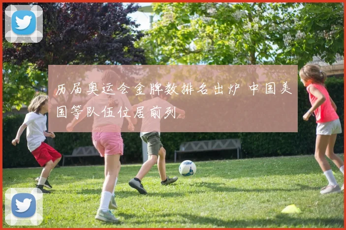 历届奥运会金牌数排名出炉 中国美国等队伍位居前列
