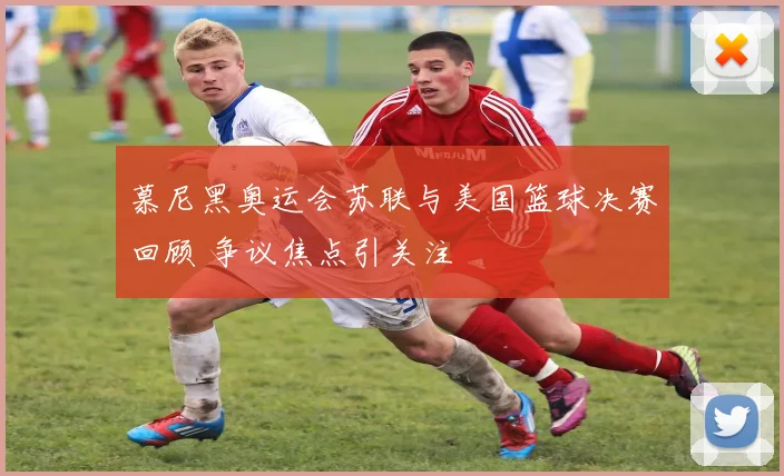 慕尼黑奥运会苏联与美国篮球决赛回顾 争议焦点引关注