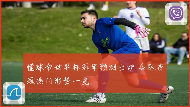 懂球帝世界杯冠军预测出炉 各队夺冠热门形势一览