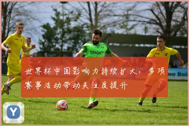 世界杯中国影响力持续扩大，多项赛事活动带动关注度提升