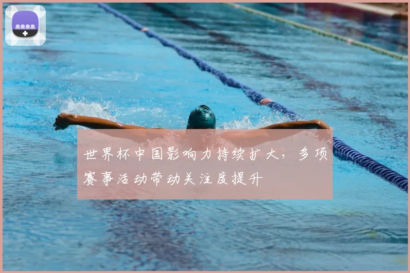 世界杯中国影响力持续扩大，多项赛事活动带动关注度提升