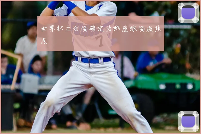 世界杯主会场确定为哪座球场成焦点