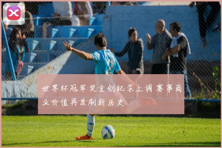 世界杯冠军奖金创纪录上调 赛事商业价值再度刷新历史