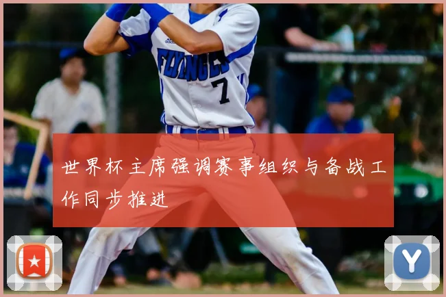 世界杯主席强调赛事组织与备战工作同步推进