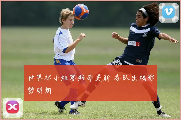 世界杯小组赛赔率更新 各队出线形势明朗