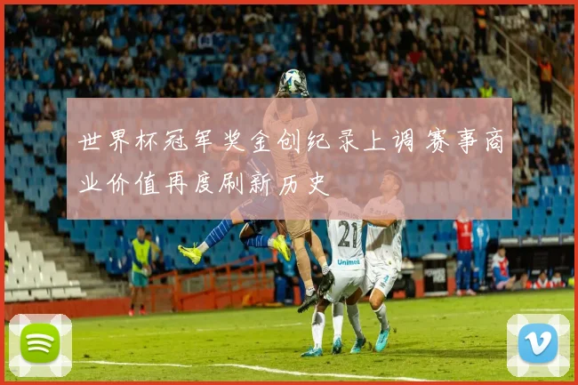 世界杯冠军奖金创纪录上调 赛事商业价值再度刷新历史